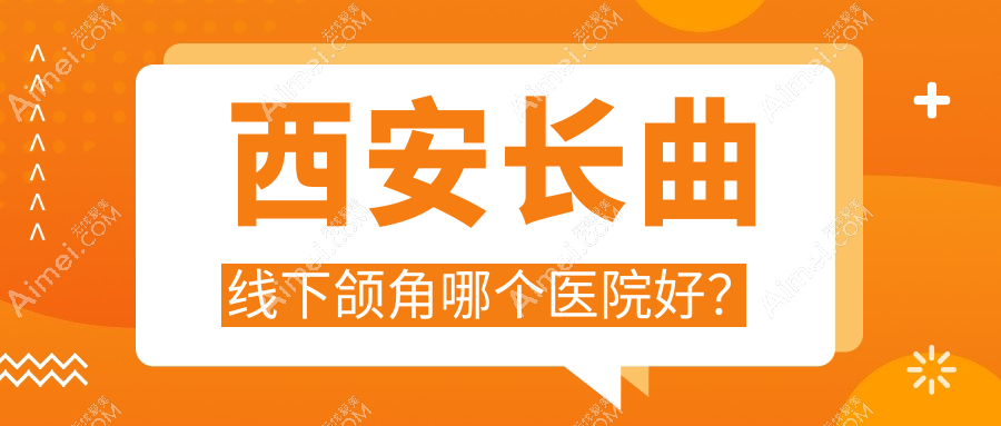 西安长曲线下颌角哪个医院好?技术口碑相对比:高一生|画美|高一生等10家