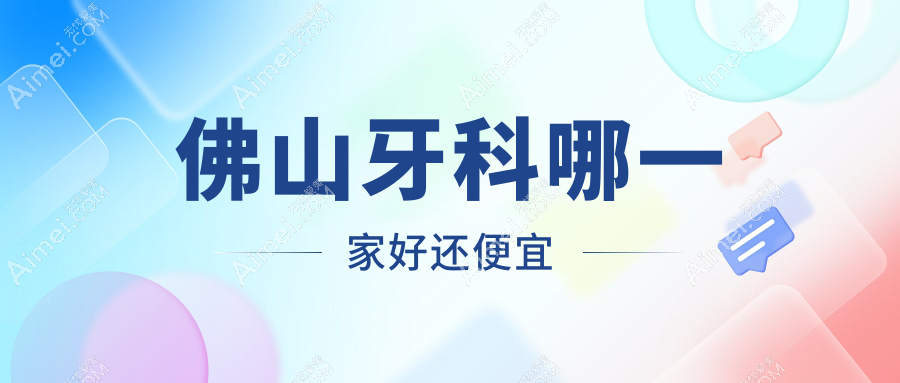 佛山牙科哪一家好还便宜？出炉佛山十大牙科医院排名和价格
