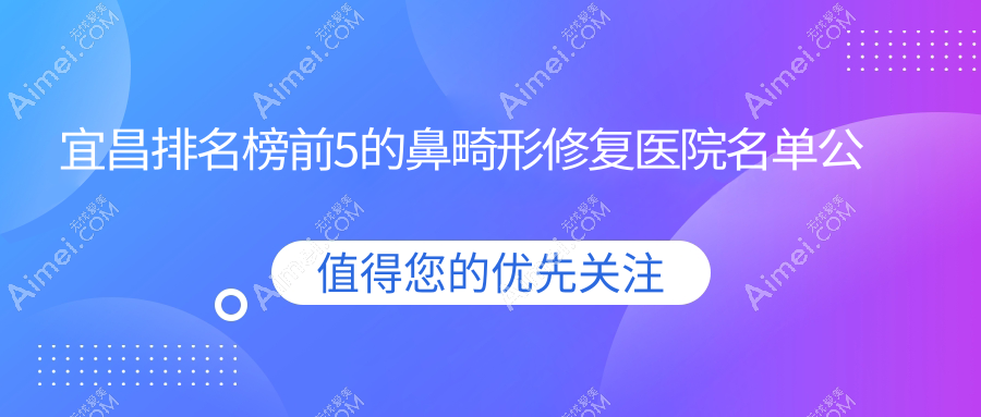 宜昌排名榜前5的鼻畸形修复医院名单公布(推荐宜昌鼻畸形修复不错的5家医院)