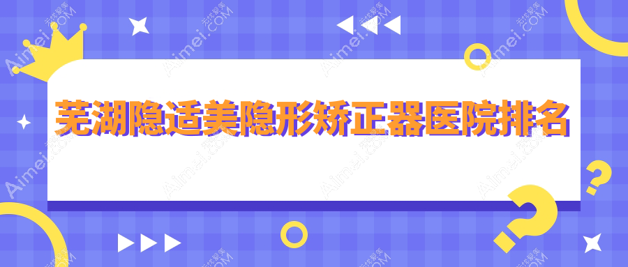 蕪湖隱適美隱形矯正器醫(yī)院排名蕪湖隱適美隱形矯正器皓芽好還不貴