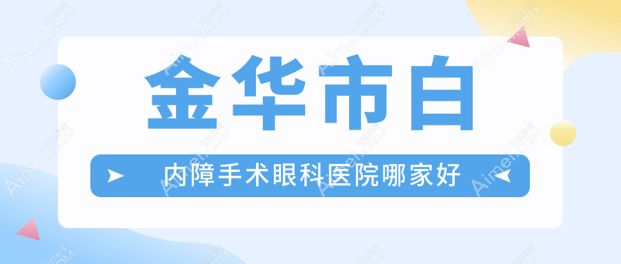 金华市白内障手术哪家好？推荐金华市白内障手术口碑不错还正规的医院