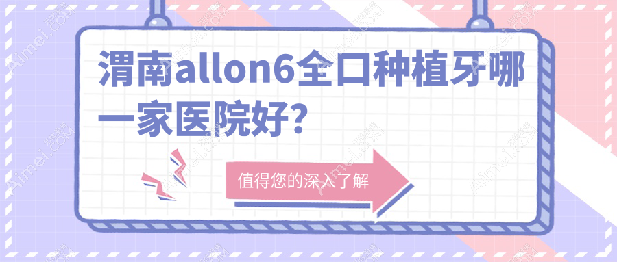 渭南allon6全口種植牙哪一家醫(yī)院好？排名前十醫(yī)院有兔博士醫(yī)院/臨渭墅源啄木鳥