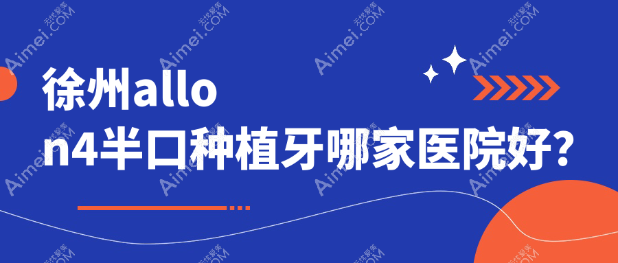 徐州allon4半口种植牙哪家医院好？徐州allon4半口种植牙的医院有邳州博医/诺恩