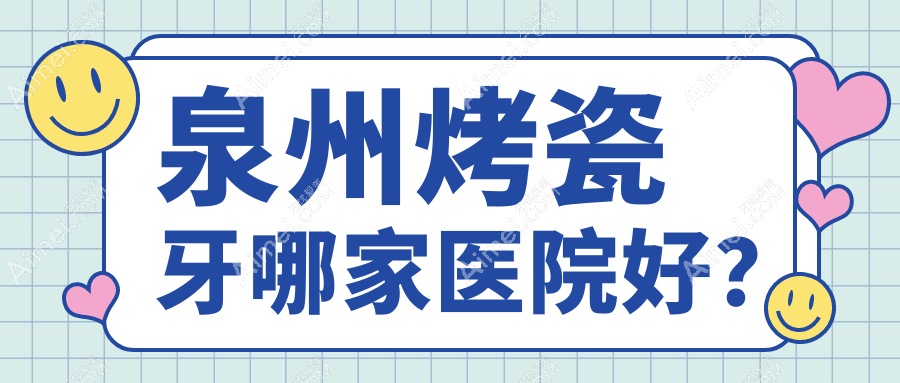 泉州烤瓷牙哪家医院好？排名前十医院有丰泽泉兴专科/丰泽安格尔