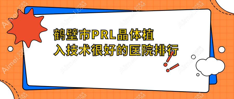 揭秘！鹤壁市PRL晶体植入技术很好的医院排行|前一名具体介绍,有几家是公办