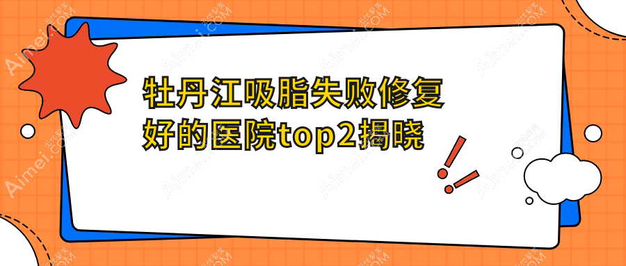 牡丹江吸脂失败修复好的医院top2揭晓:君美施、君美施、等有知名医生