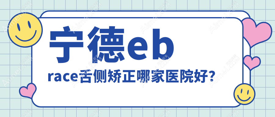 宁德ebrace舌侧矫正哪家医院好？排名前十医院有蕉城瑞齿/景生