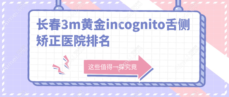 长春3m黄金incognito舌侧矫正医院排名长春3m黄金incognito舌侧矫正宽城恒大好又便宜