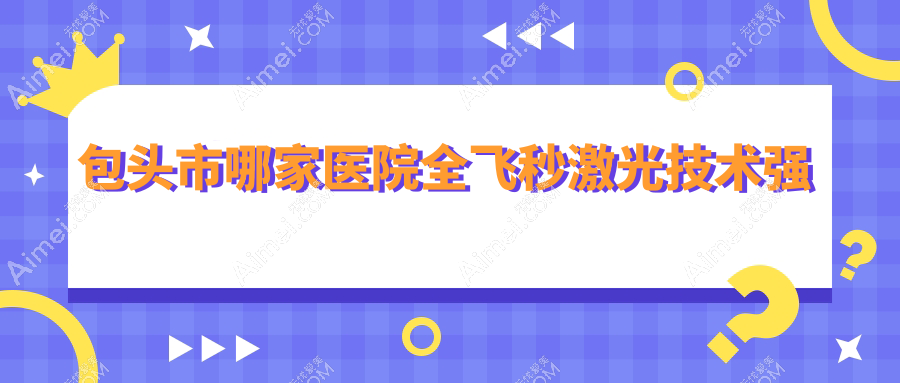 包头市哪家医院全飞秒激光技术强？特选1家超人气医院,附医院详细讲解
