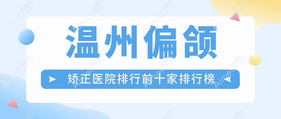 温州偏颌矫正医院排行前十家排行榜一览/华悦皇佳是当地热门医院