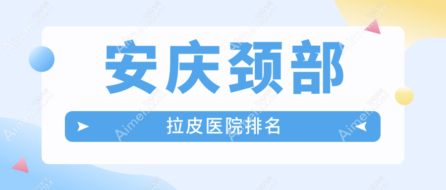 安庆颈部拉皮正规的医院:维多利亚|嘉美|好梦排名前五