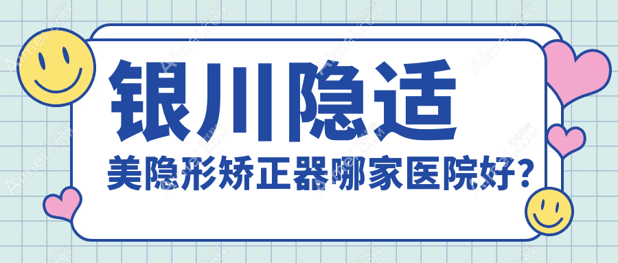 银川隐适美隐形矫正器哪家医院好？银川隐适美隐形矫正器的医院有瑞德/诺贝尔