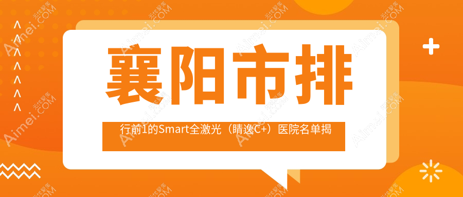 襄阳市排行前1的Smart全激光（睛逸C+）医院名单揭晓(推荐襄阳市Smart全激光（睛逸C+）很不错的1家医院)