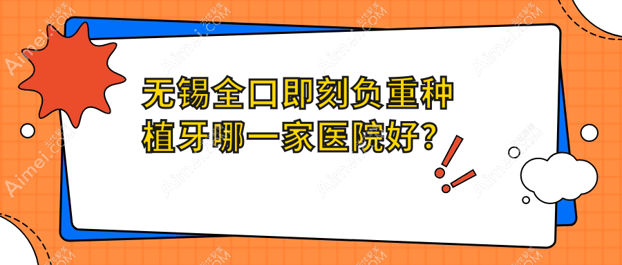无锡全口即刻负重种植牙哪一家医院好？无锡全口即刻种植牙/全口种植牙可选这几家