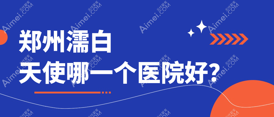 郑州濡白天使哪一个医院好？2024排行:京城朵姿|铭艺|集美等上榜！附价格表