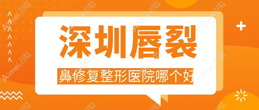 深圳唇裂鼻修复医院哪个好？鹏程/南雅，附带价格表