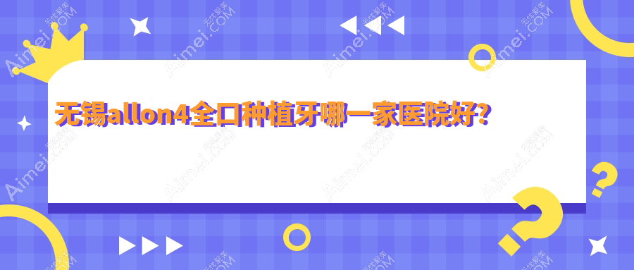 無錫allon4全口種植牙哪一家醫(yī)院好？無錫全口即刻種植牙/allon6全口種植牙挑選這些