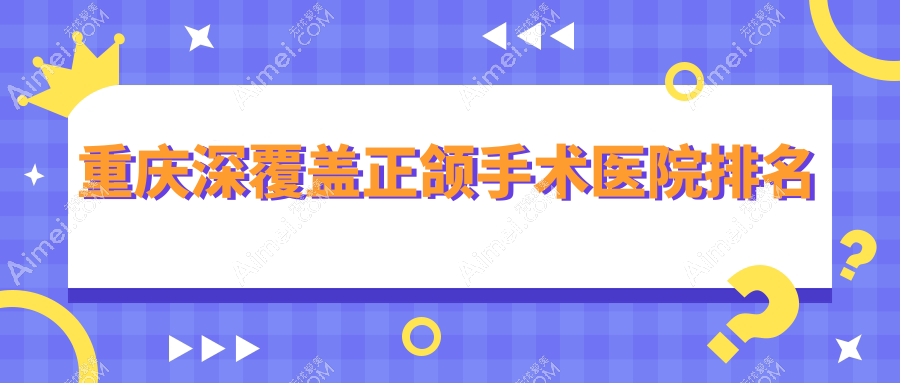 重庆深覆盖正颌手术医院排名重庆深覆盖正颌手术江北黄敏好还不贵
