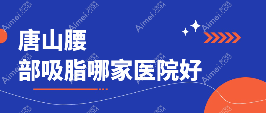 唐山腰部吸脂哪家医院好？整形医院、口碑评价收费价格表一览！