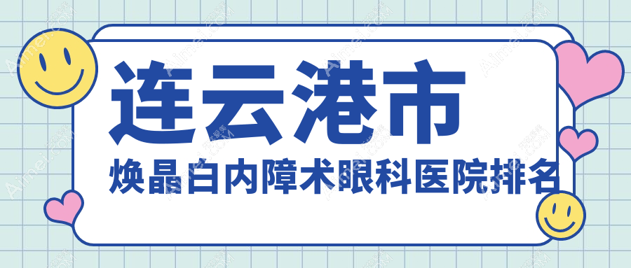 连云港市焕晶白内障术医院排名:爱尔眼科做口碑不错