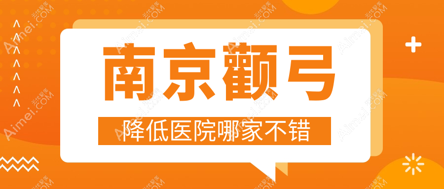 南京颧弓降低医院哪家不错？做颧骨扩大/颧骨内推的医院有这10家