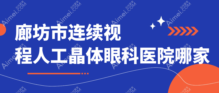 廊坊市连续视程人工晶体哪家好？廊坊市眼科医院排名爱尔、、