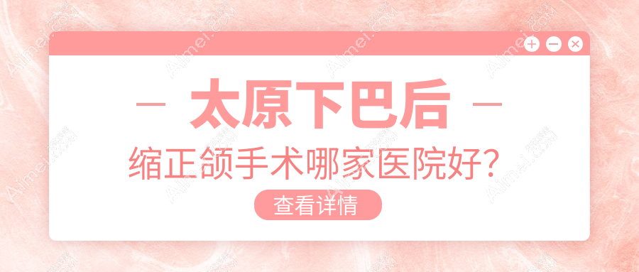太原下巴后缩正颌手术哪家医院好？太原下巴后缩正颌手术的医院有优美/小苹果