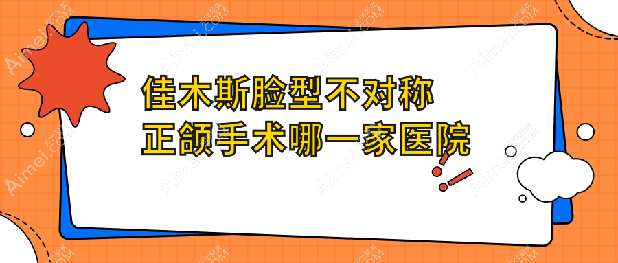 佳木斯脸型不对称正颌手术哪一家医院好？佳木斯脸型不对称正颌手术的医院有天华/大学医学院