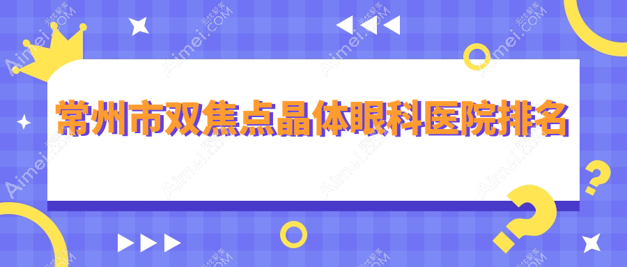常州市双焦点晶体好的医院排名:双焦点晶体好的专业医院除了泽明还有这二家
