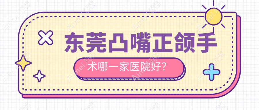 东莞凸嘴正颌手术哪一家医院好?排名前十医院有牙易美/虎门好佰年