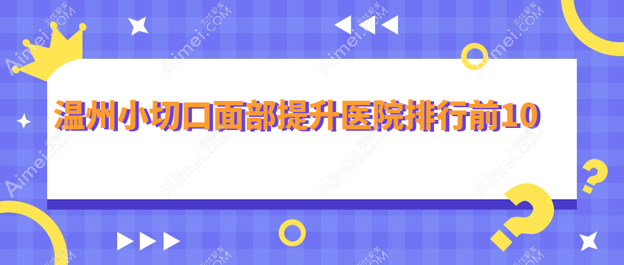 温州小切口面部提升医院排行前10有哪些温州比较好小切口面部提升整形医院