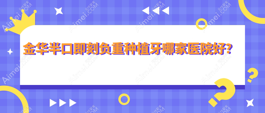 金华半口即刻负重种植牙哪家医院好?排名前十医院有婺城倍嘉/义乌世瑞
