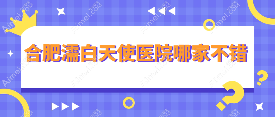 合肥濡白天使医院哪家不错？做伊婉玻尿酸/乔雅登玻尿酸的医院有这十家