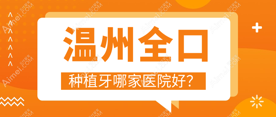温州全口种植牙哪家医院好？排名前十医院有佳友/存济医院