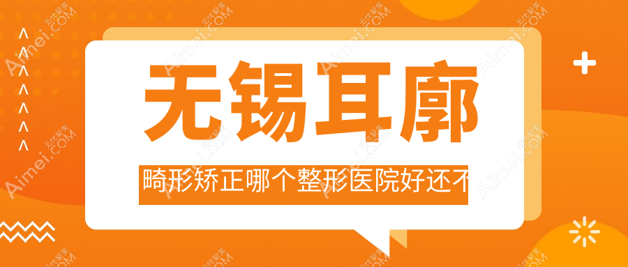无锡耳廓畸形矫正哪个医院好还不贵？白月光、华韩好还不贵