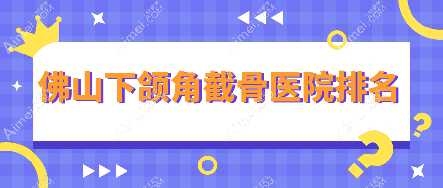 佛山下颌角截骨好的医院排名，朋友们真实评价医院分享
