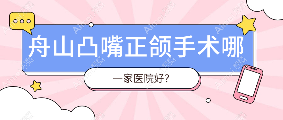 舟山凸嘴正颌手术哪一家医院好？舟山凸嘴正颌手术的医院有定海笑笑/新城益牙