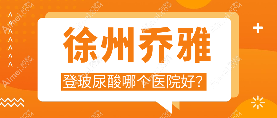徐州乔雅登玻尿酸哪个医院好？硬实力人气对比:京城/京城皮肤病/时光等十家
