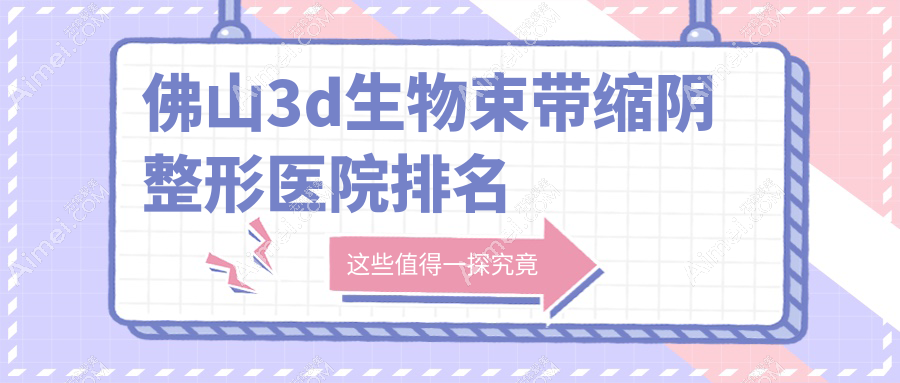 佛山3d生物束带缩阴哪家医院较好？人气排行前十，医博士等口碑上榜