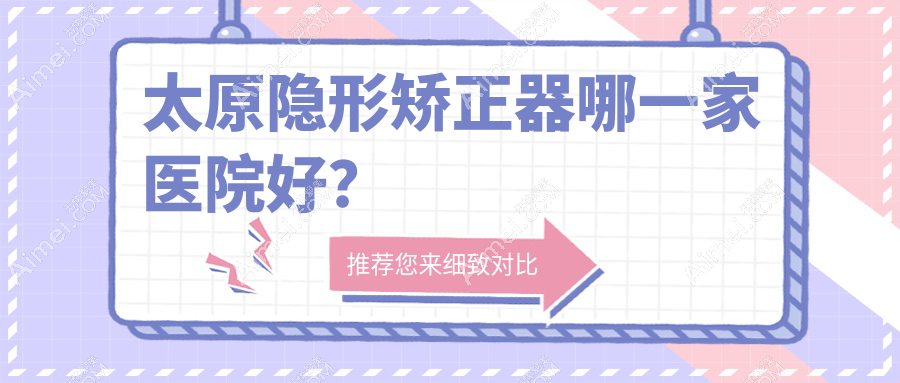 太原隐形矫正器哪一家医院好？太原隐形矫正器的医院有微品/易看牙