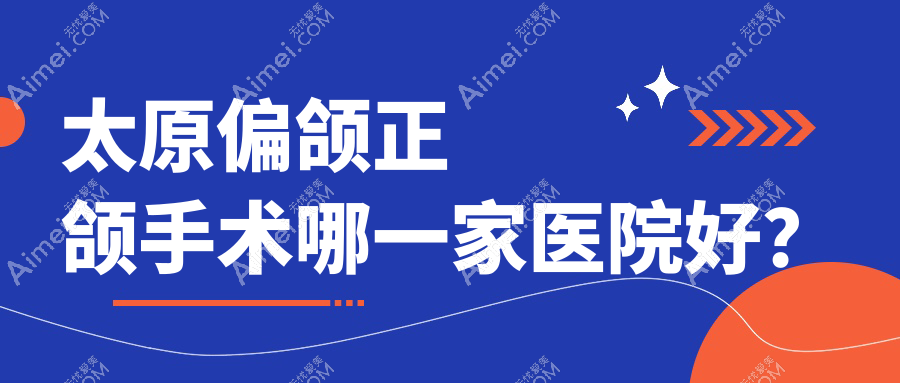 太原偏颌正颌手术哪一家医院好？排名前十医院有善旺/微品