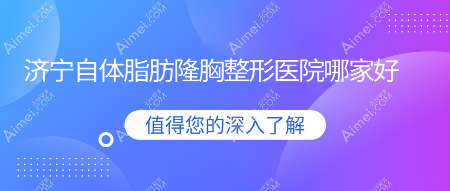 济宁自体脂肪隆胸哪家好？济宁内窥镜隆胸建议名美|润雅|韩美