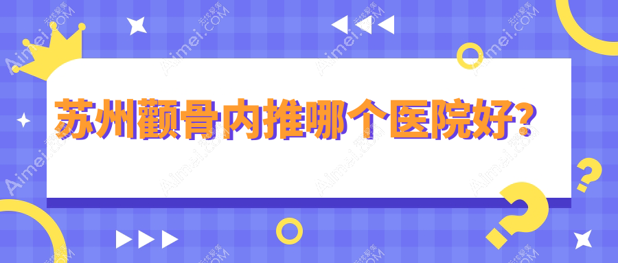 苏州颧骨内推哪个医院好？2024排名榜单:澳洋唯恩|康美|乐桥疤痕等入选！附价目表