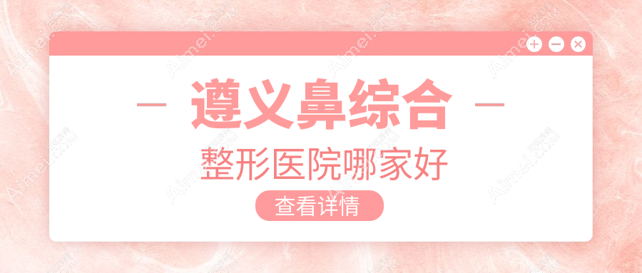 遵义鼻综合哪家好？推荐遵义鼻综合有口皆碑还正规的医院