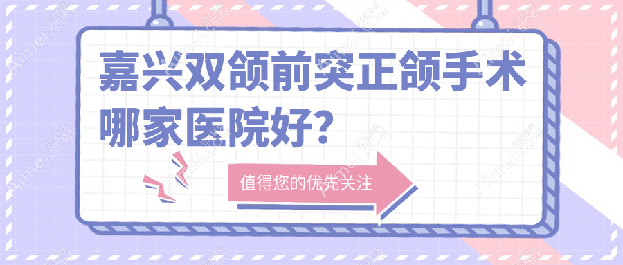 嘉兴双颌前突正颌手术哪家医院好？排名前十医院有海宁艾芽仕/唯美