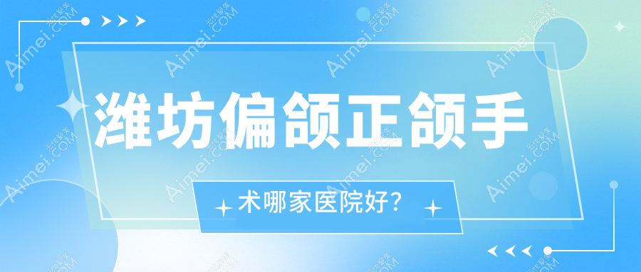 潍坊偏颌正颌手术哪家医院好？排名前十医院有青州柳树湾/昌邑昌大医院