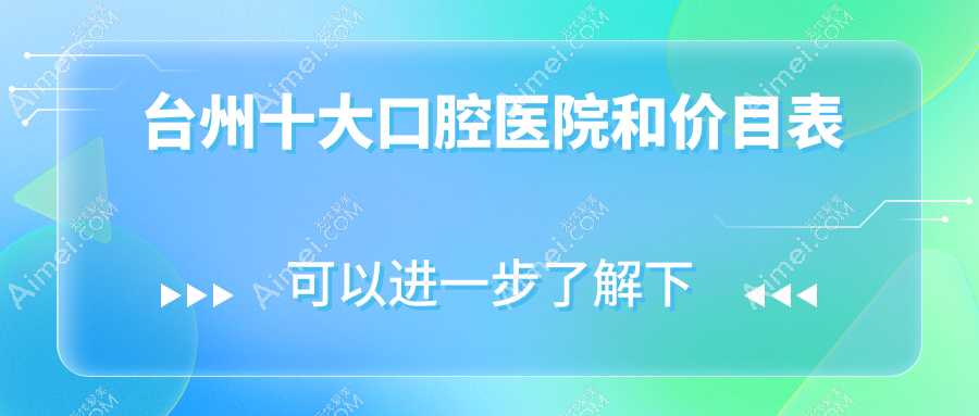 台州十大口腔医院和价目表，推荐的均是台州好又便宜的口腔