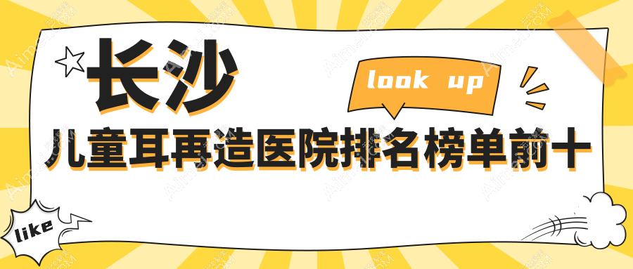 长沙儿童耳再造医院排名榜单前十有哪些长沙更好儿童耳再造整形医院