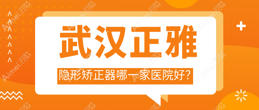 武汉正雅隐形矫正器哪一家医院好？武汉隐适美隐形矫正器/时代天使隐形矫正器选择这些