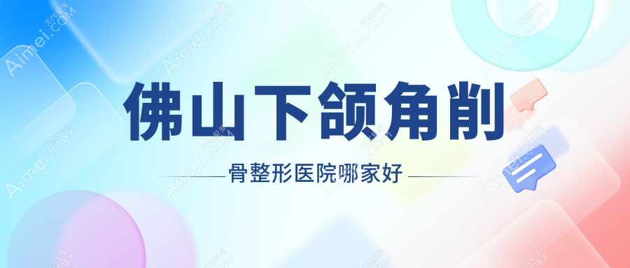 佛山下颌角削骨哪家好？佛山下颌角磨骨推荐美莱/梦露/华美